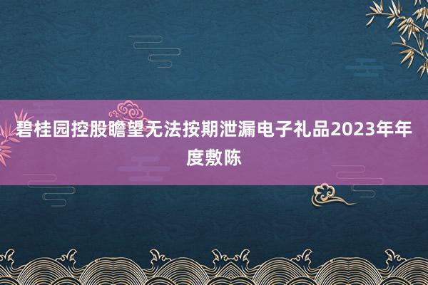 碧桂园控股瞻望无法按期泄漏电子礼品2023年年度敷陈