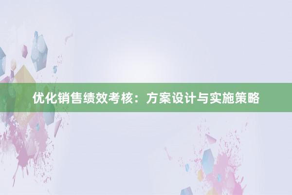 优化销售绩效考核：方案设计与实施策略