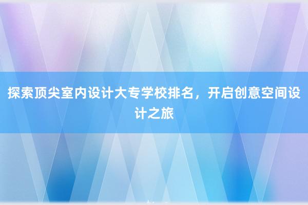 探索顶尖室内设计大专学校排名，开启创意空间设计之旅