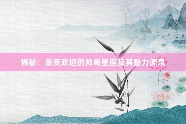 揭秘：最受欢迎的帅哥星座及其魅力源泉