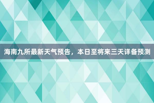 海南九所最新天气预告，本日至将来三天详备预测