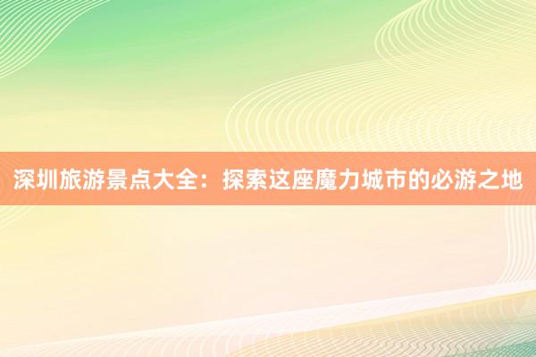 深圳旅游景点大全：探索这座魔力城市的必游之地